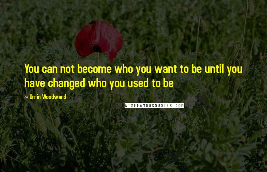 Orrin Woodward Quotes: You can not become who you want to be until you have changed who you used to be