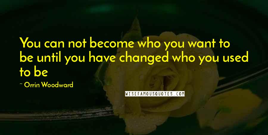 Orrin Woodward Quotes: You can not become who you want to be until you have changed who you used to be