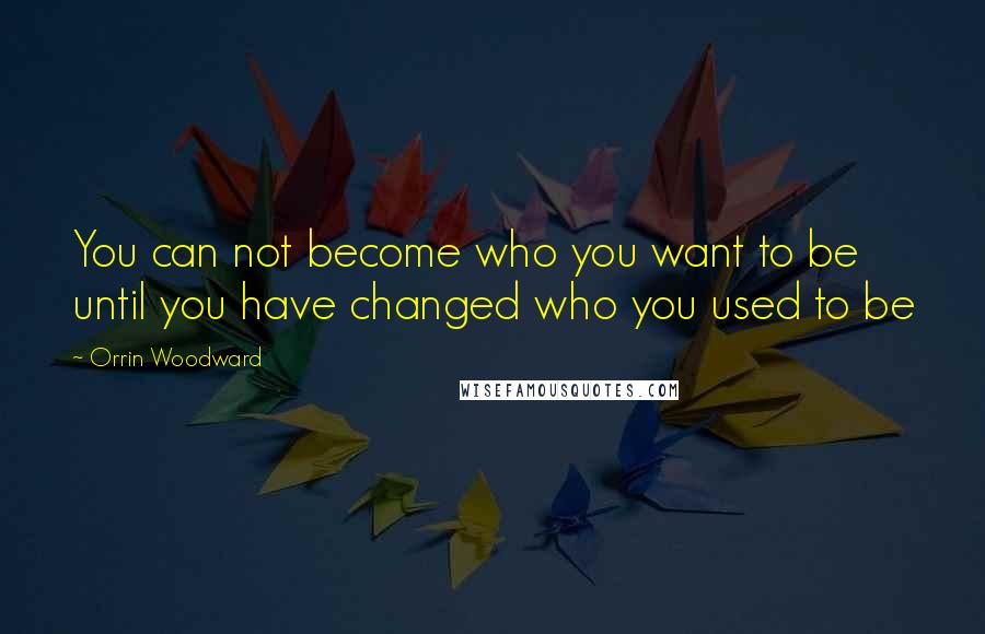 Orrin Woodward Quotes: You can not become who you want to be until you have changed who you used to be