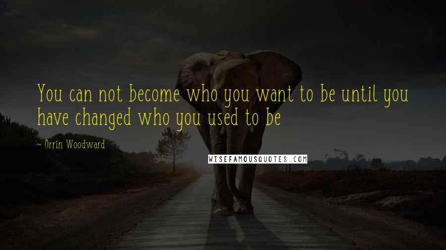 Orrin Woodward Quotes: You can not become who you want to be until you have changed who you used to be