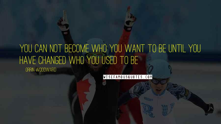 Orrin Woodward Quotes: You can not become who you want to be until you have changed who you used to be