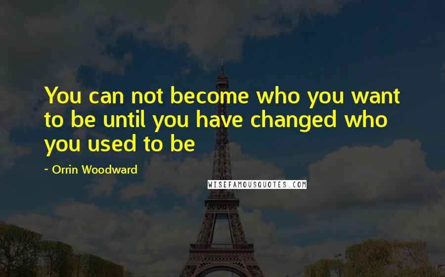 Orrin Woodward Quotes: You can not become who you want to be until you have changed who you used to be