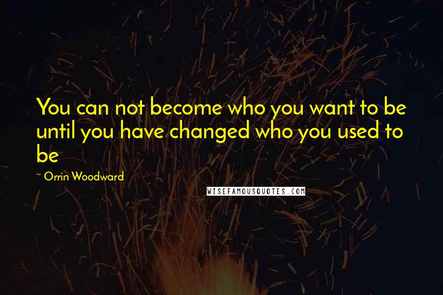 Orrin Woodward Quotes: You can not become who you want to be until you have changed who you used to be