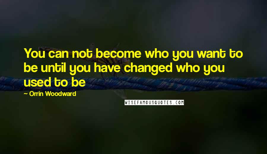 Orrin Woodward Quotes: You can not become who you want to be until you have changed who you used to be