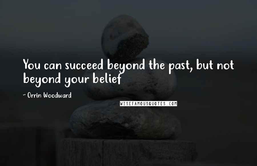 Orrin Woodward Quotes: You can succeed beyond the past, but not beyond your belief