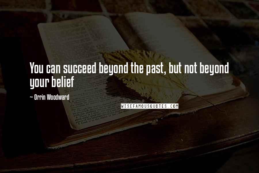 Orrin Woodward Quotes: You can succeed beyond the past, but not beyond your belief