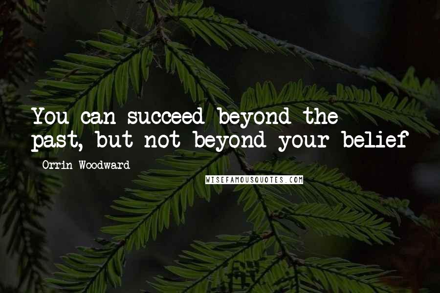 Orrin Woodward Quotes: You can succeed beyond the past, but not beyond your belief