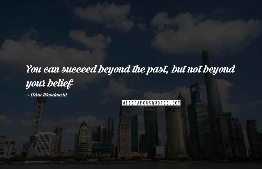 Orrin Woodward Quotes: You can succeed beyond the past, but not beyond your belief