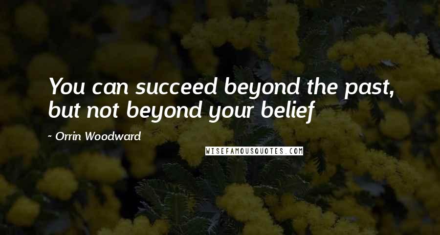 Orrin Woodward Quotes: You can succeed beyond the past, but not beyond your belief