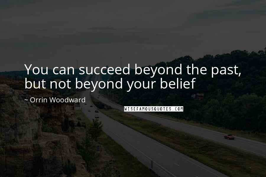 Orrin Woodward Quotes: You can succeed beyond the past, but not beyond your belief