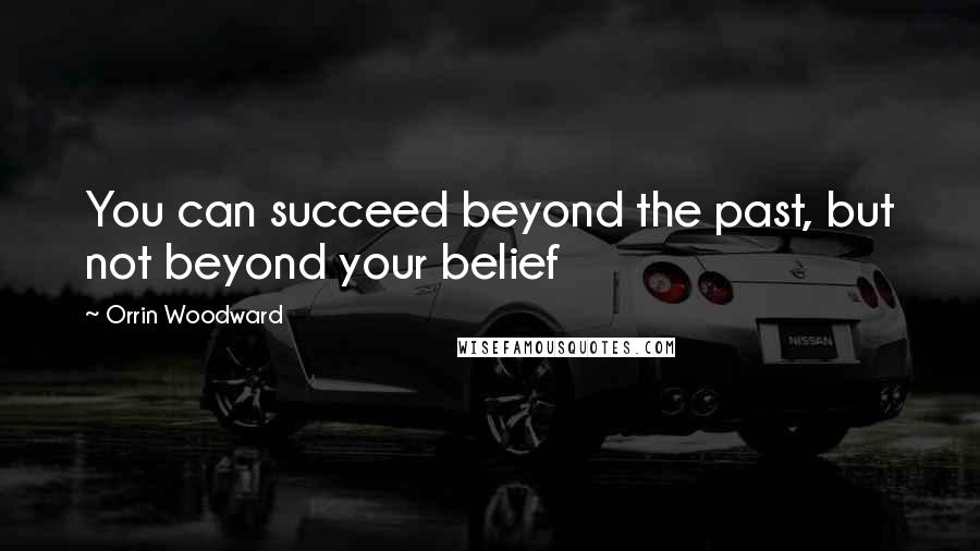 Orrin Woodward Quotes: You can succeed beyond the past, but not beyond your belief