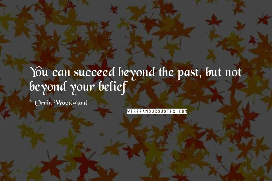 Orrin Woodward Quotes: You can succeed beyond the past, but not beyond your belief