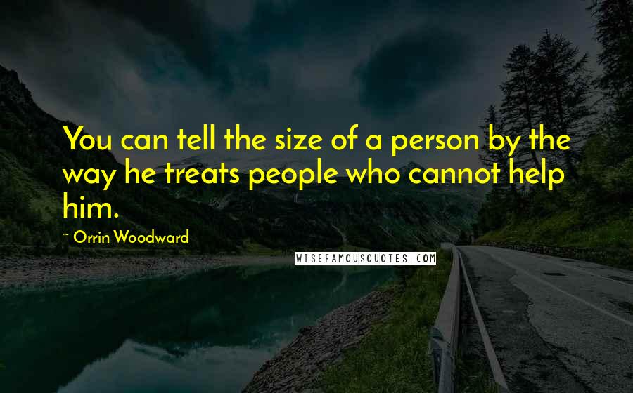 Orrin Woodward Quotes: You can tell the size of a person by the way he treats people who cannot help him.