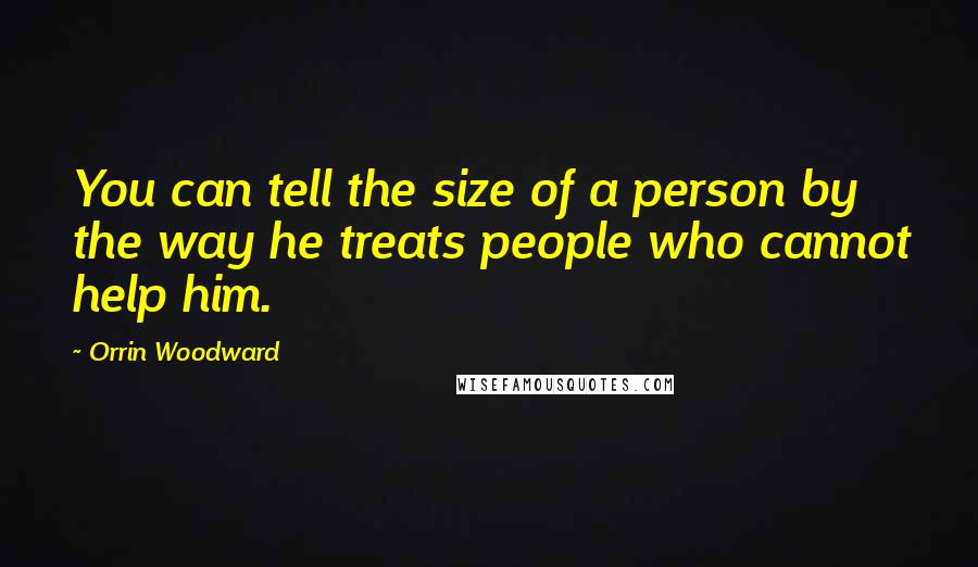 Orrin Woodward Quotes: You can tell the size of a person by the way he treats people who cannot help him.