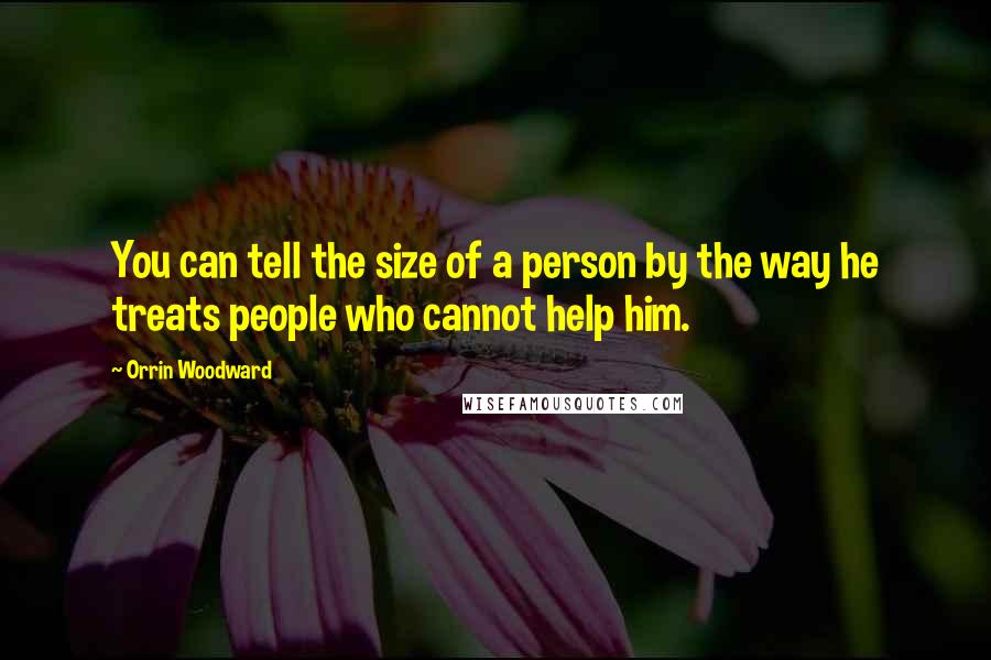 Orrin Woodward Quotes: You can tell the size of a person by the way he treats people who cannot help him.