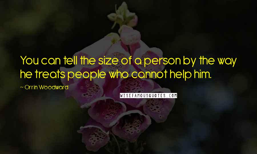 Orrin Woodward Quotes: You can tell the size of a person by the way he treats people who cannot help him.