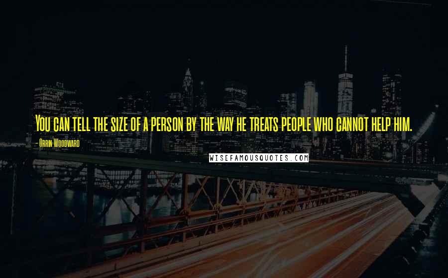 Orrin Woodward Quotes: You can tell the size of a person by the way he treats people who cannot help him.