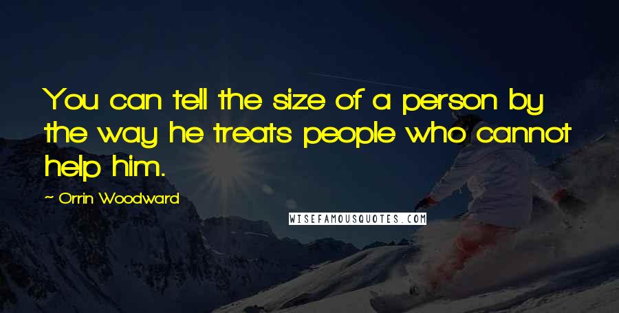 Orrin Woodward Quotes: You can tell the size of a person by the way he treats people who cannot help him.