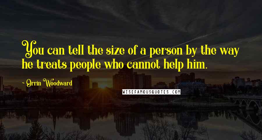 Orrin Woodward Quotes: You can tell the size of a person by the way he treats people who cannot help him.