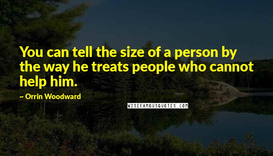 Orrin Woodward Quotes: You can tell the size of a person by the way he treats people who cannot help him.