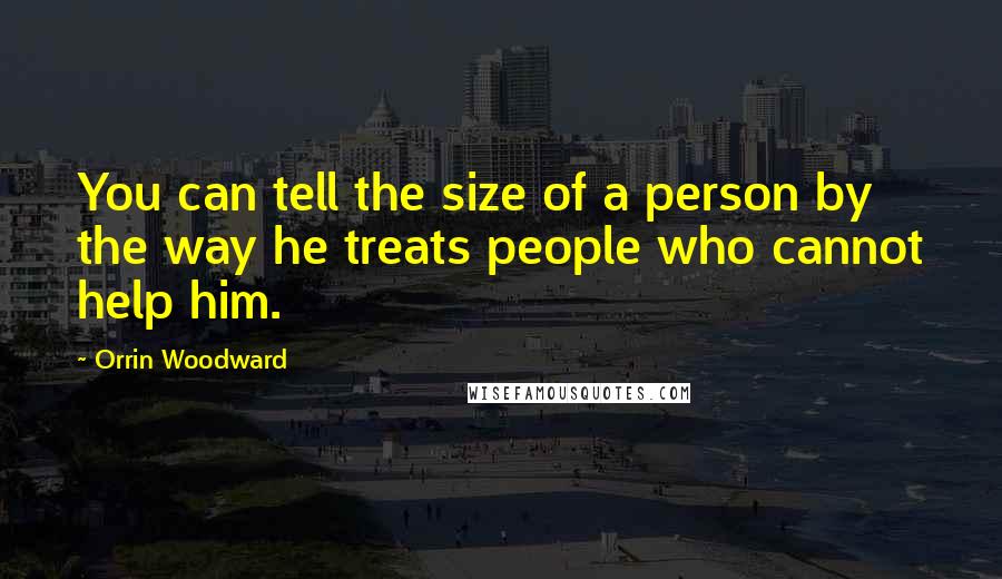 Orrin Woodward Quotes: You can tell the size of a person by the way he treats people who cannot help him.
