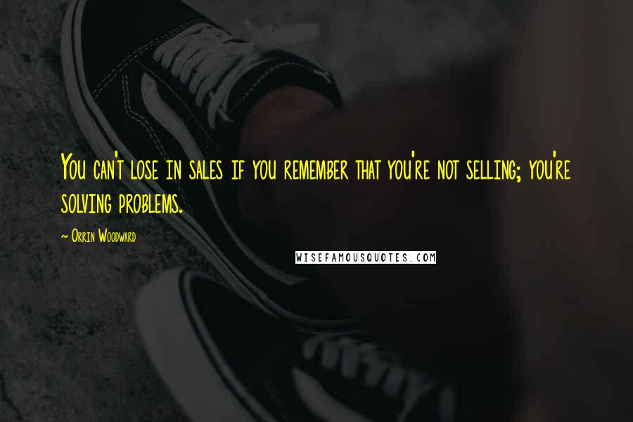 Orrin Woodward Quotes: You can't lose in sales if you remember that you're not selling; you're solving problems.