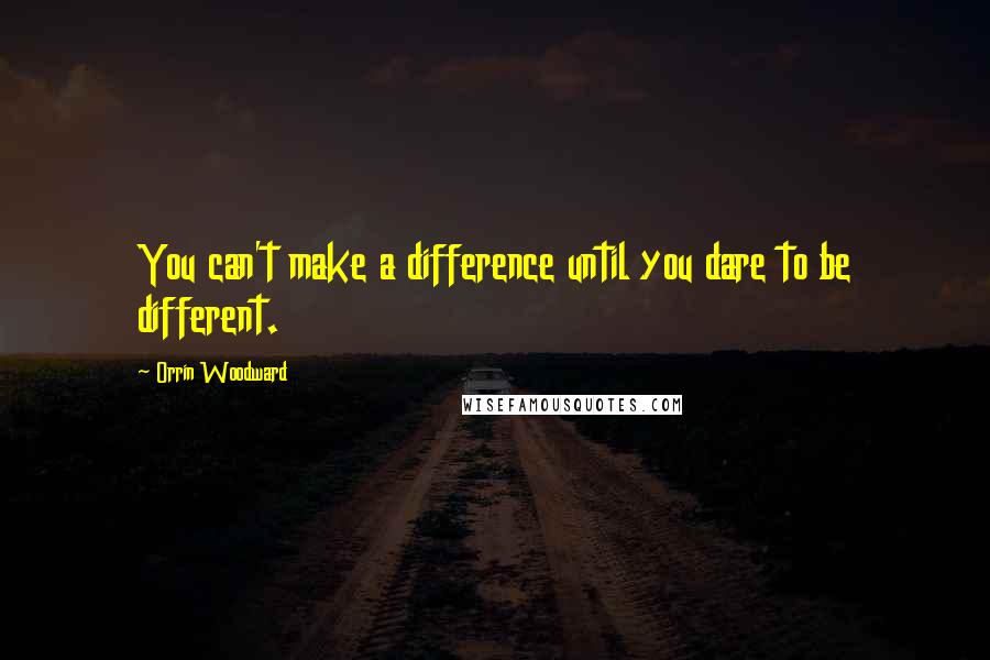 Orrin Woodward Quotes: You can't make a difference until you dare to be different.