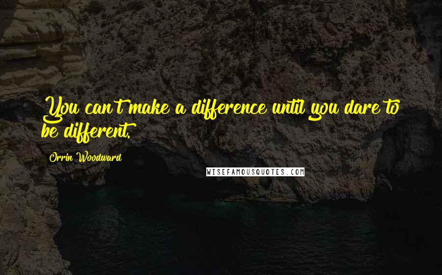 Orrin Woodward Quotes: You can't make a difference until you dare to be different.