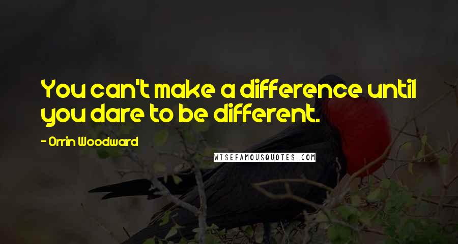 Orrin Woodward Quotes: You can't make a difference until you dare to be different.