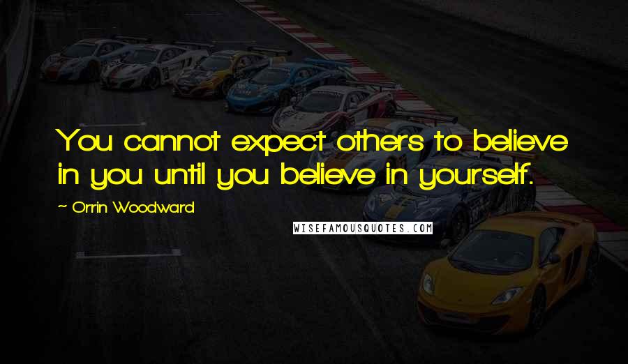 Orrin Woodward Quotes: You cannot expect others to believe in you until you believe in yourself.