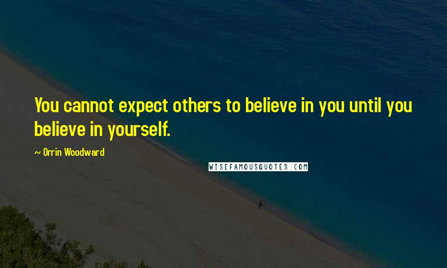 Orrin Woodward Quotes: You cannot expect others to believe in you until you believe in yourself.