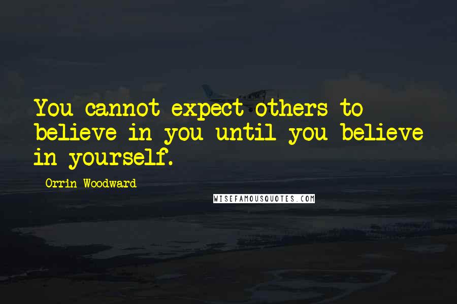 Orrin Woodward Quotes: You cannot expect others to believe in you until you believe in yourself.