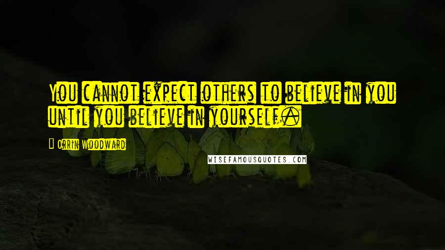 Orrin Woodward Quotes: You cannot expect others to believe in you until you believe in yourself.