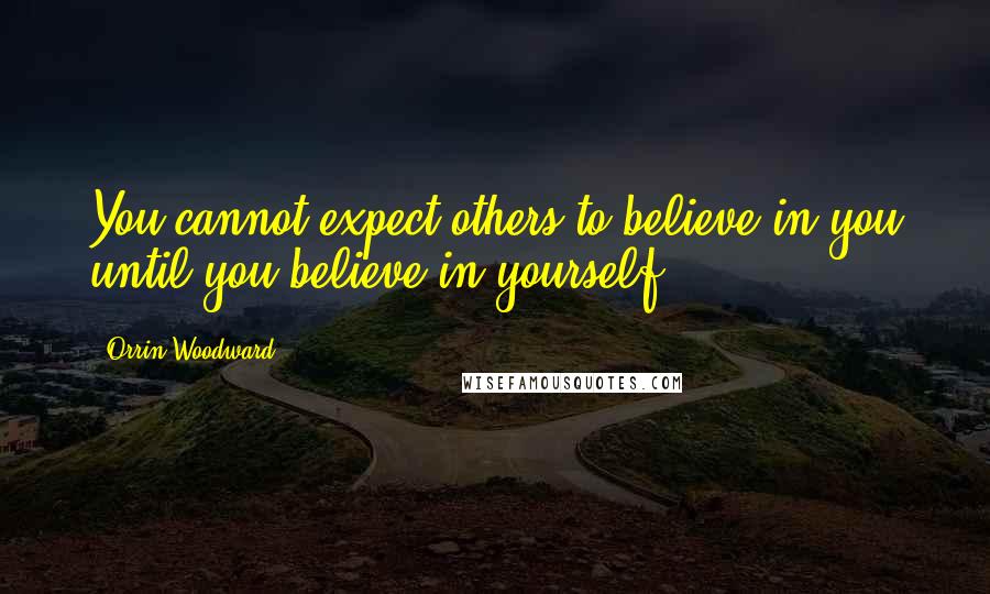 Orrin Woodward Quotes: You cannot expect others to believe in you until you believe in yourself.