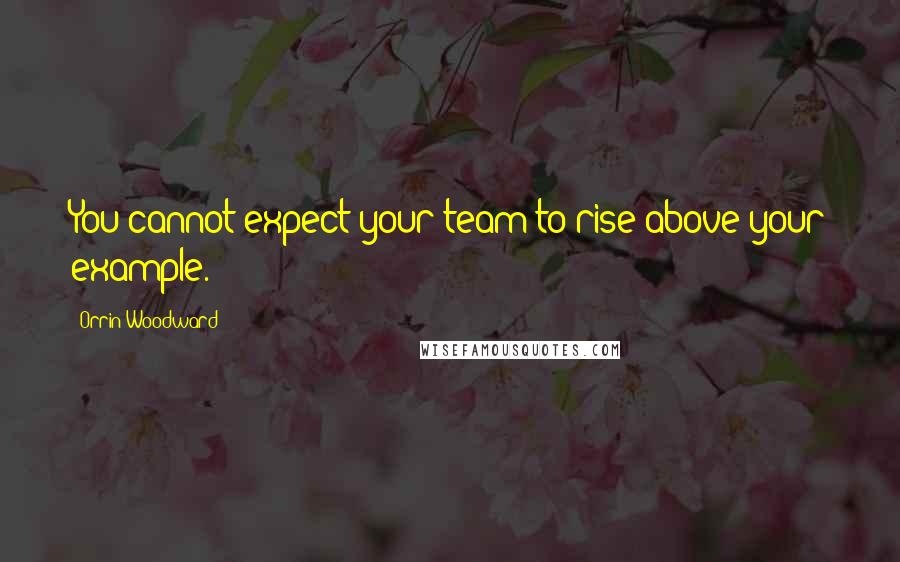 Orrin Woodward Quotes: You cannot expect your team to rise above your example.