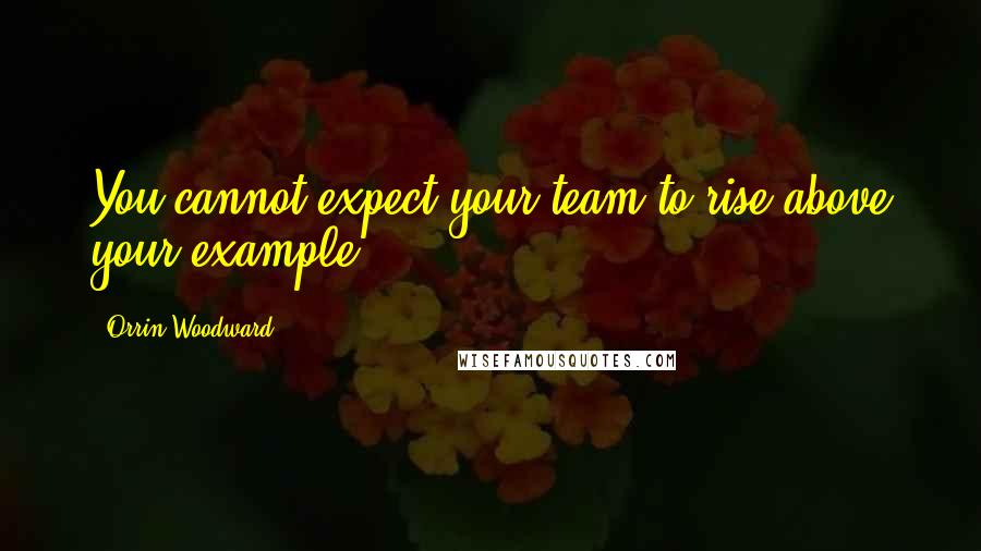 Orrin Woodward Quotes: You cannot expect your team to rise above your example.