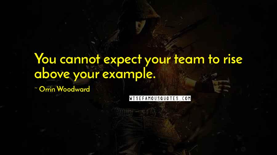 Orrin Woodward Quotes: You cannot expect your team to rise above your example.