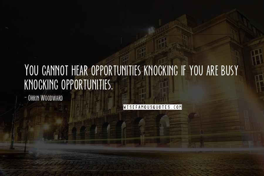 Orrin Woodward Quotes: You cannot hear opportunities knocking if you are busy knocking opportunities.