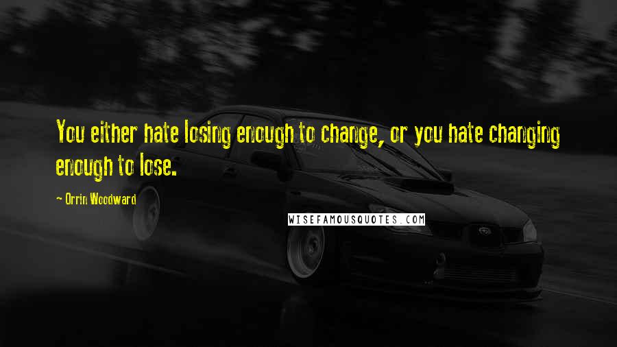 Orrin Woodward Quotes: You either hate losing enough to change, or you hate changing enough to lose.
