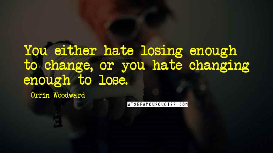 Orrin Woodward Quotes: You either hate losing enough to change, or you hate changing enough to lose.