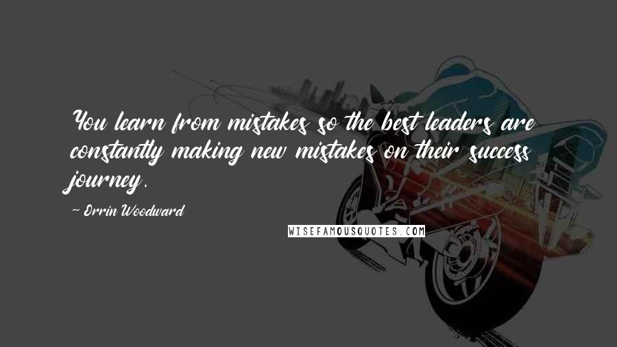 Orrin Woodward Quotes: You learn from mistakes so the best leaders are constantly making new mistakes on their success journey.