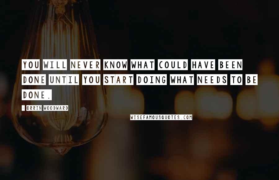 Orrin Woodward Quotes: You will never know what could have been done until you start doing what needs to be done.