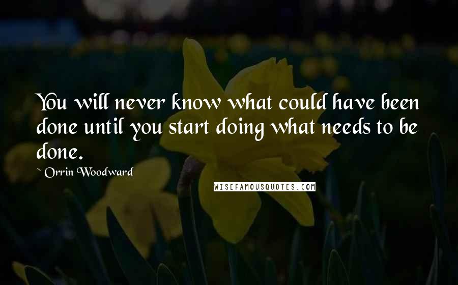 Orrin Woodward Quotes: You will never know what could have been done until you start doing what needs to be done.