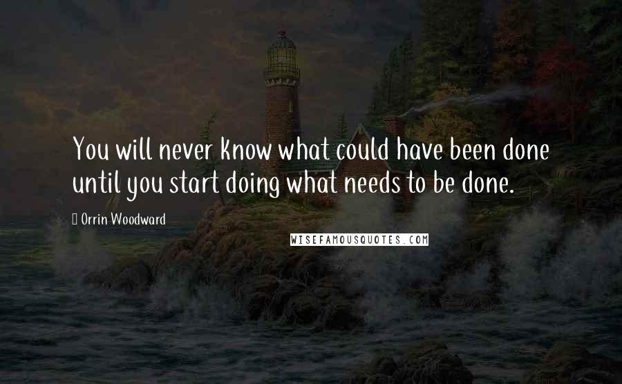 Orrin Woodward Quotes: You will never know what could have been done until you start doing what needs to be done.