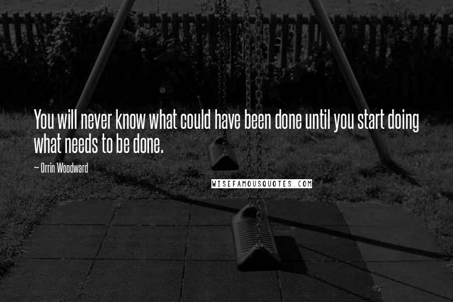 Orrin Woodward Quotes: You will never know what could have been done until you start doing what needs to be done.