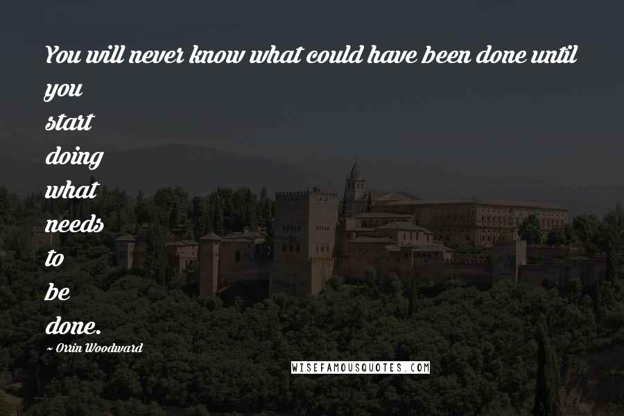 Orrin Woodward Quotes: You will never know what could have been done until you start doing what needs to be done.