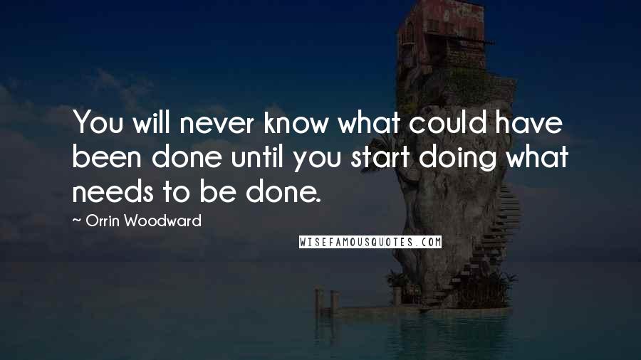 Orrin Woodward Quotes: You will never know what could have been done until you start doing what needs to be done.