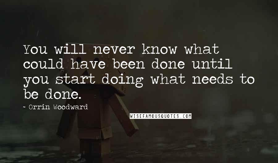 Orrin Woodward Quotes: You will never know what could have been done until you start doing what needs to be done.