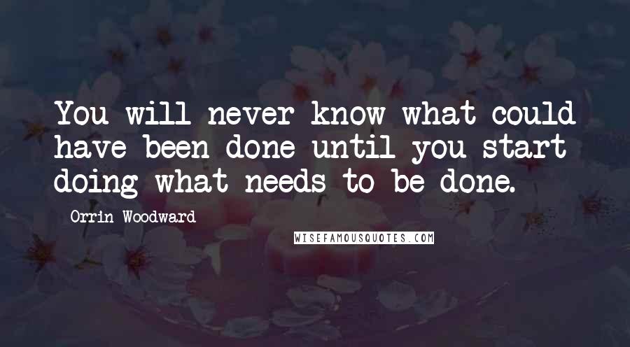 Orrin Woodward Quotes: You will never know what could have been done until you start doing what needs to be done.