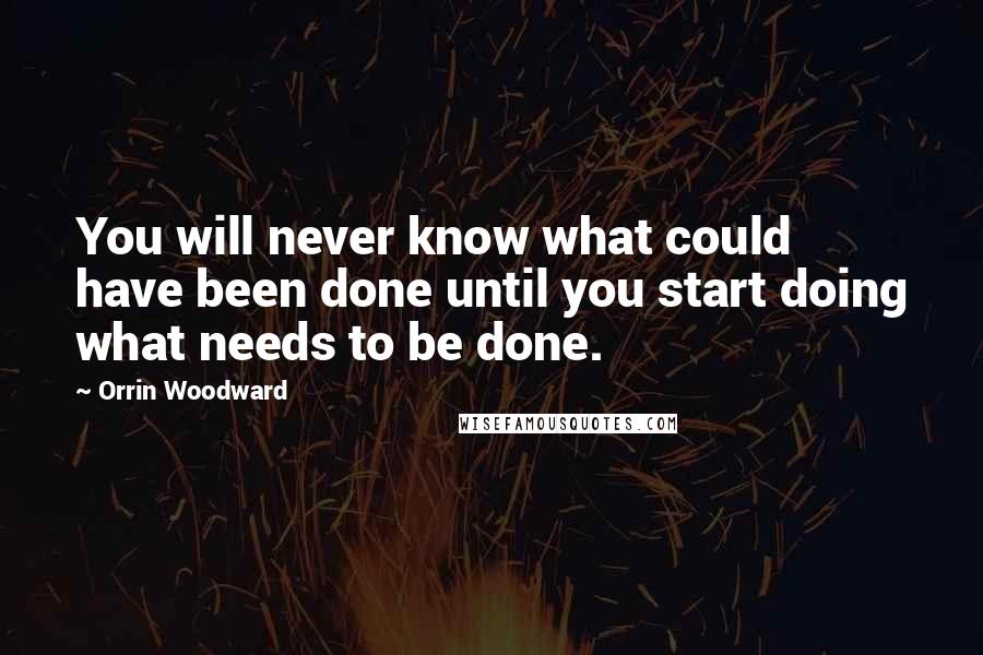 Orrin Woodward Quotes: You will never know what could have been done until you start doing what needs to be done.